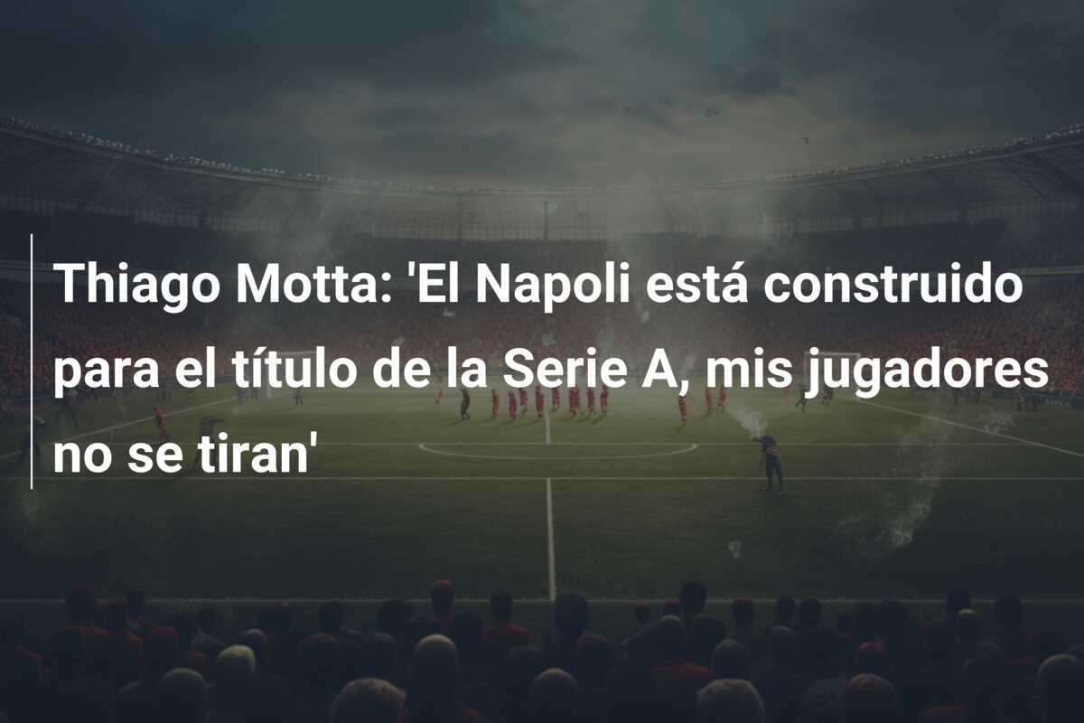 Thiago Motta: 'El Napoli está construido para el título de la Serie A, mis jugadores no se tiran'