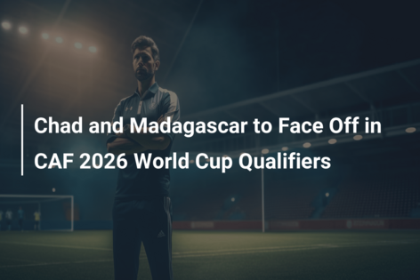 Chad and Madagascar to Face Off in CAF 2026 World Cup Qualifiers