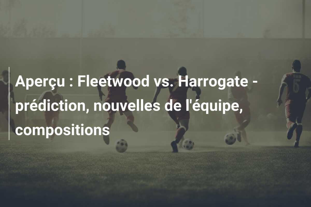 Aperçu : Fleetwood vs. Harrogate - prédiction, nouvelles de l'équipe, compositions
