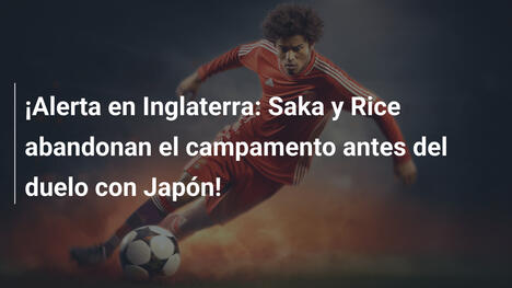 ¡Alerta en Inglaterra: Saka y Rice abandonan el campamento antes del duelo con Japón!