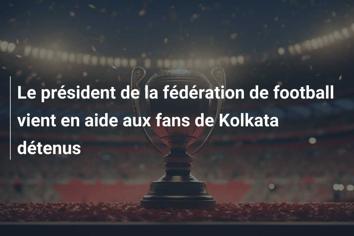 Le président de la fédération de football vient en aide aux fans de Kolkata détenus