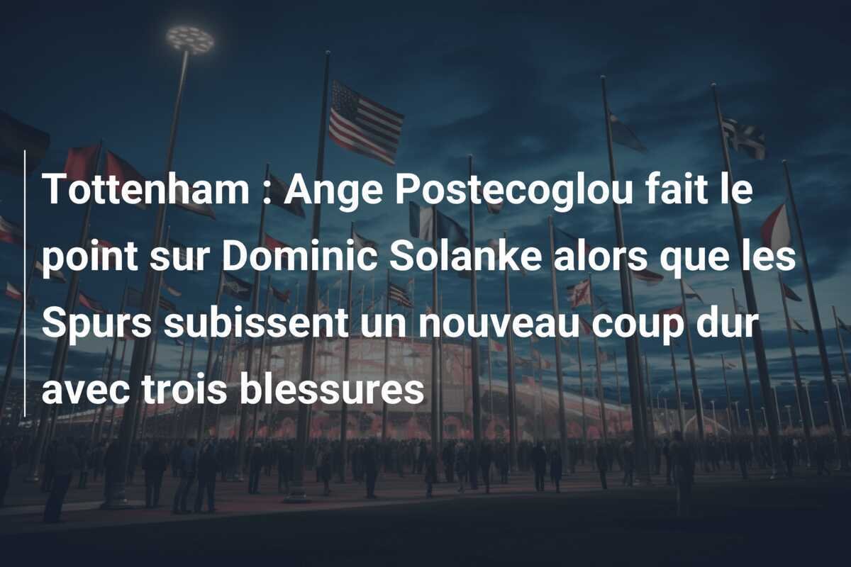 Tottenham : Ange Postecoglou fait le point sur Dominic Solanke alors que les Spurs subissent un nouveau coup dur avec trois blessures