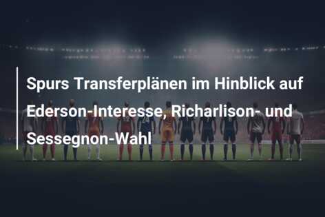 Spurs Transferplänen im Hinblick auf Ederson-Interesse, Richarlison- und Sessegnon-Wahl