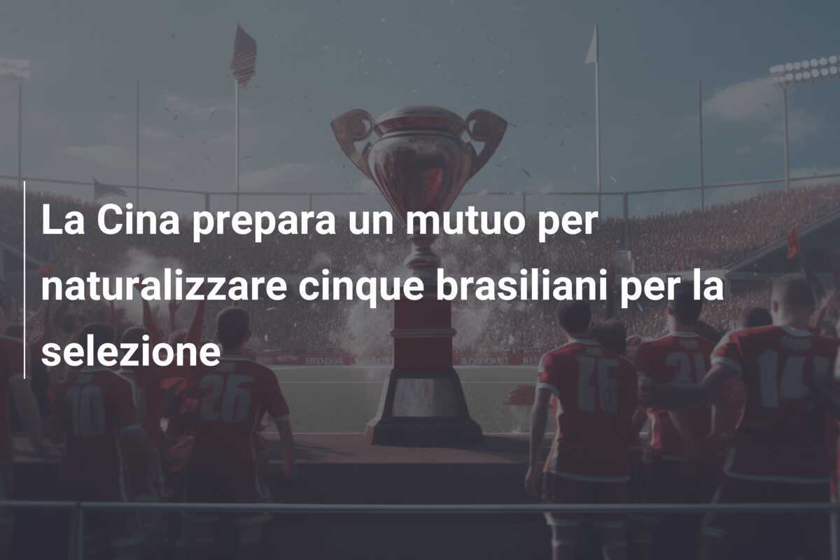 La Cina prepara un mutuo per naturalizzare cinque brasiliani per la selezione