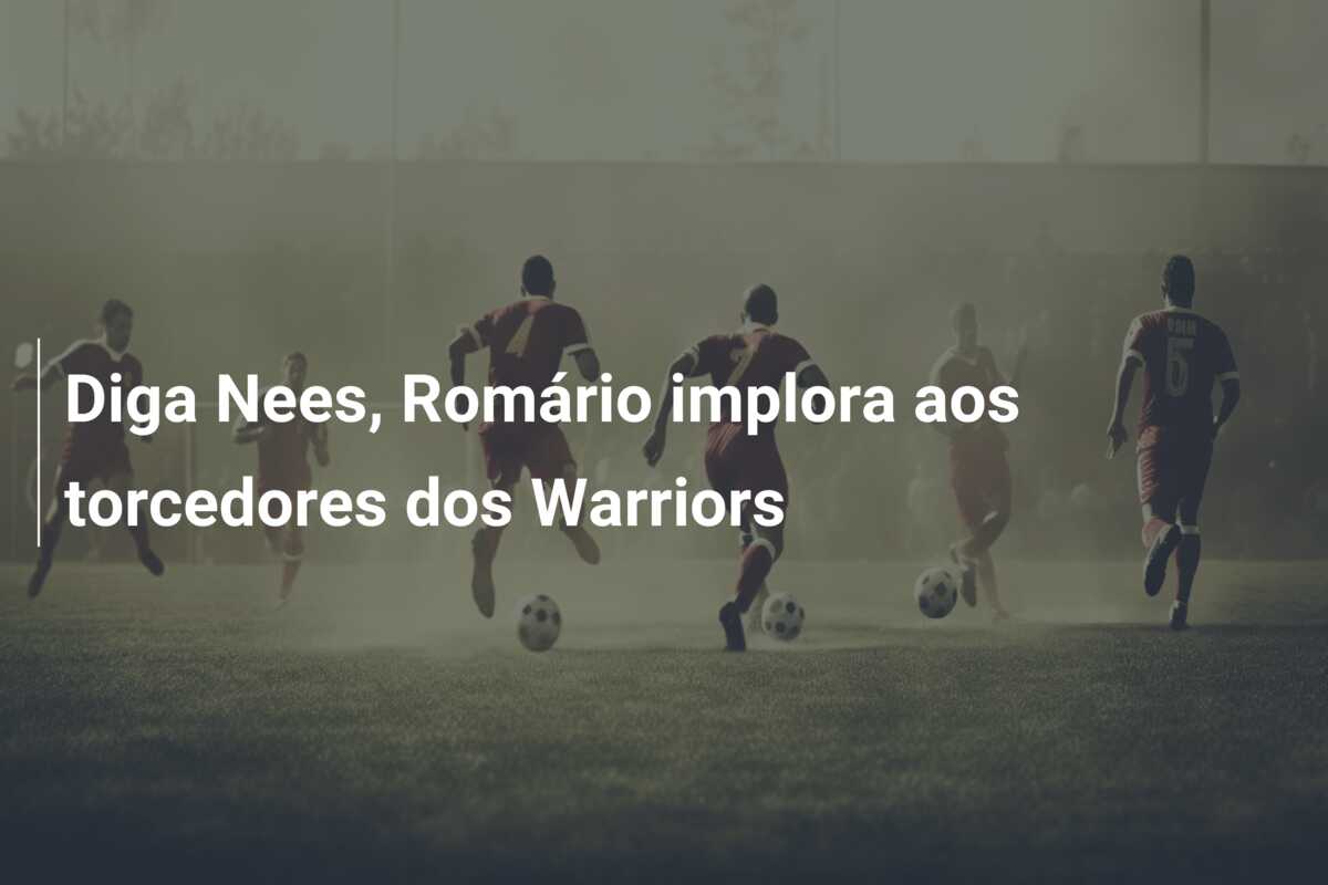 Diga Nees, Romário implora aos torcedores dos Warriors