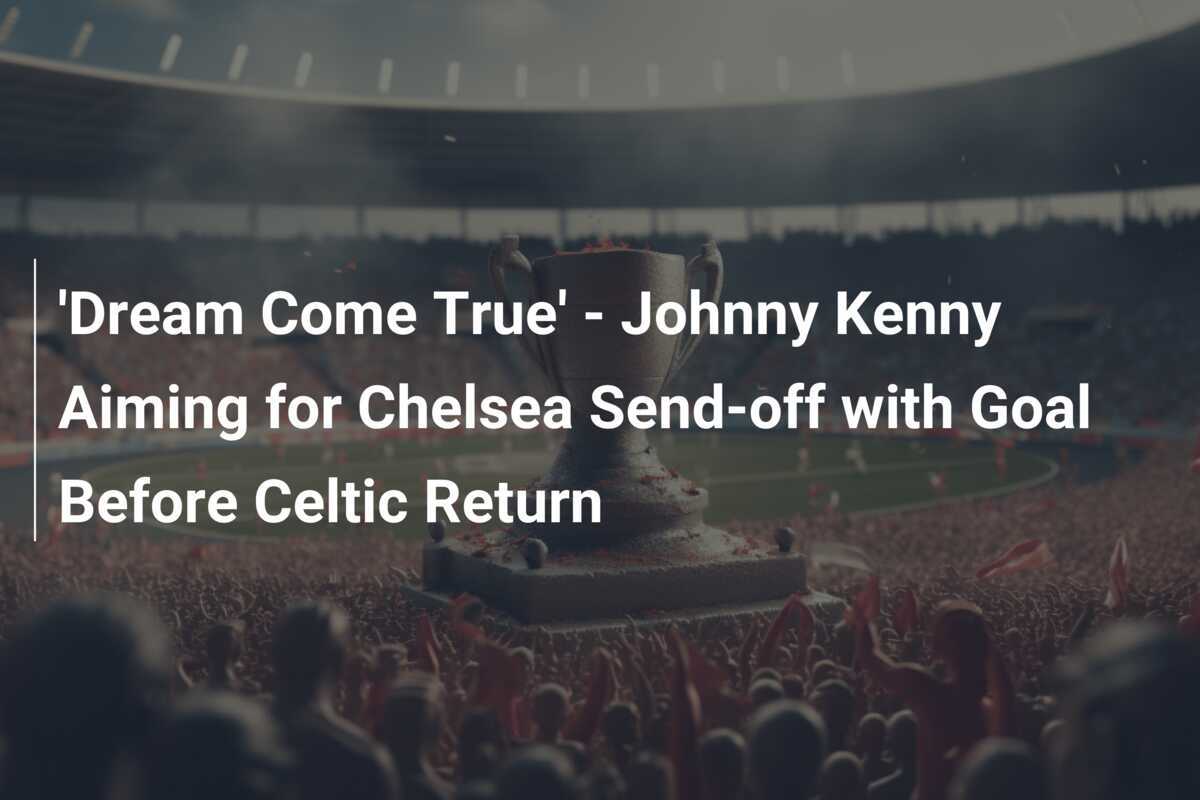 'Un rêve devenu réalité' - Johnny Kenny vise un départ réussi avec Chelsea avant son retour à Celtic