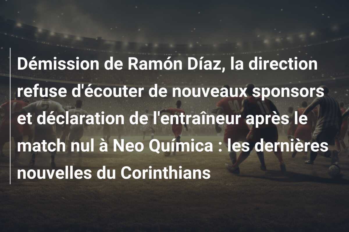 Démission de Ramón Díaz, la direction refuse d'écouter de nouveaux sponsors et déclaration de l'entraîneur après le match nul à Neo Química : les dernières nouvelles du Corinthians