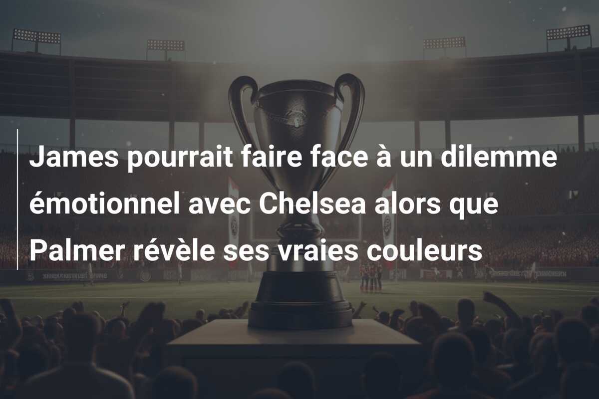 James pourrait faire face à un dilemme émotionnel avec Chelsea alors que Palmer révèle ses vraies couleurs