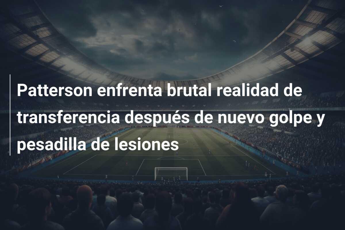 Patterson enfrenta brutal realidad de transferencia después de nuevo golpe y pesadilla de lesiones