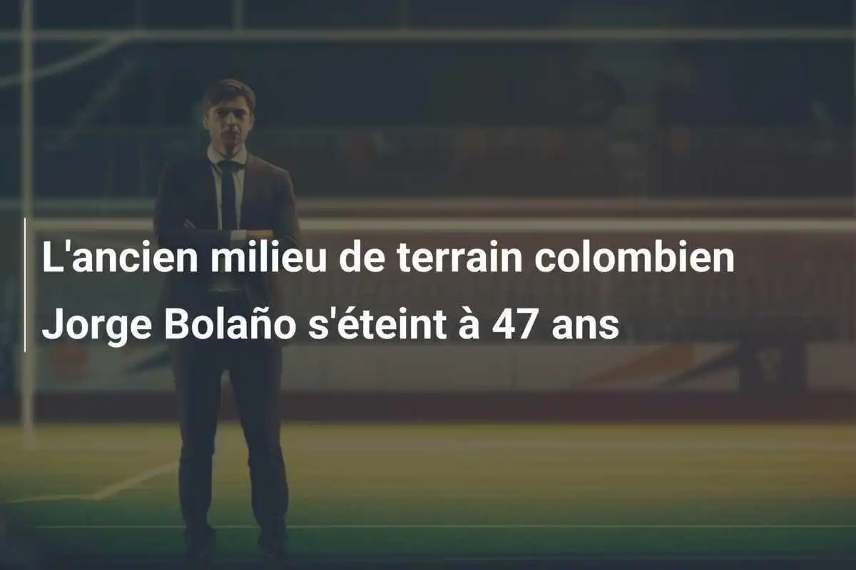 L'ancien milieu de terrain colombien Jorge Bolaño s'éteint à 47 ans