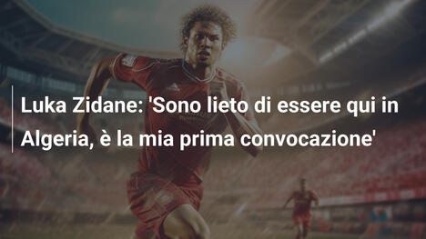 Luka Zidane: 'Sono lieto di essere qui in Algeria, è la mia prima convocazione'