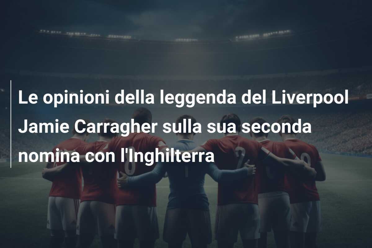Le opinioni della leggenda del Liverpool Jamie Carragher sulla sua seconda nomina con l'Inghilterra