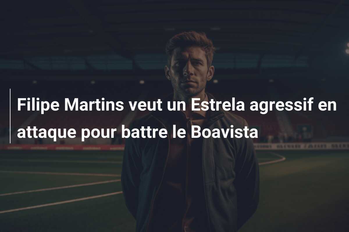 Filipe Martins veut un Estrela agressif en attaque pour battre le Boavista