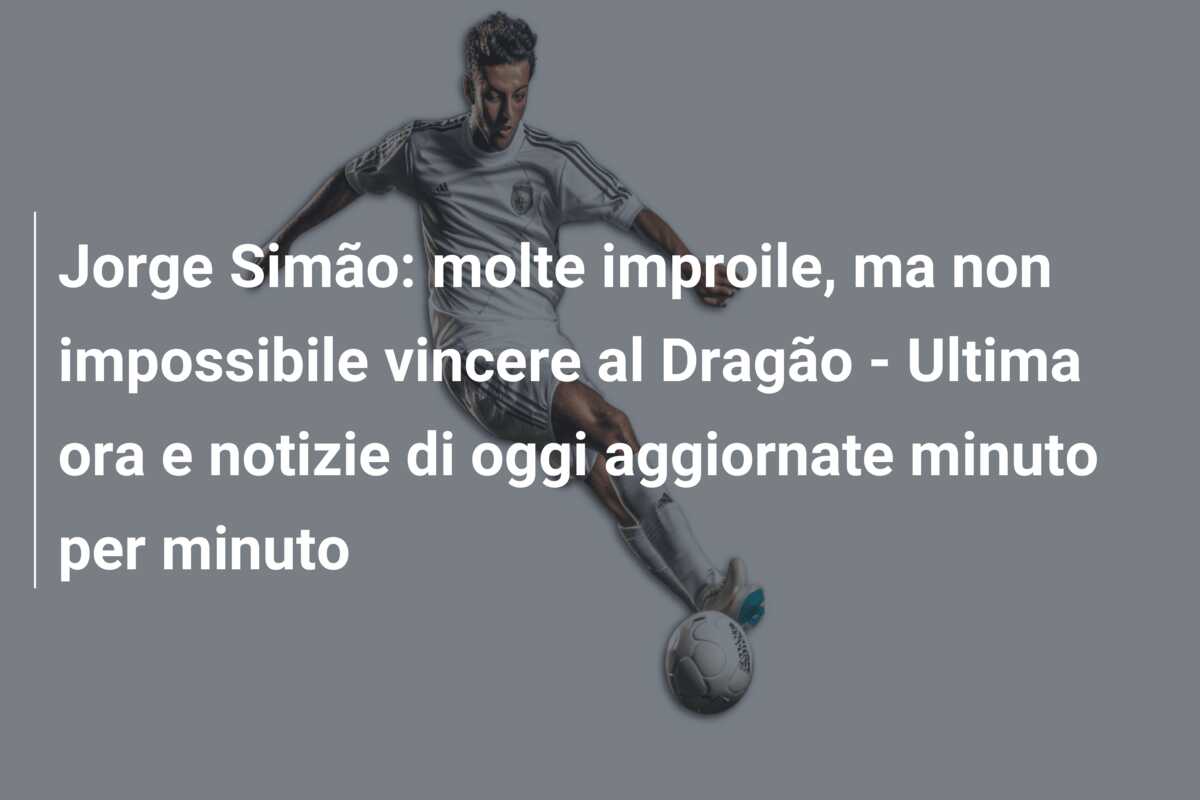 Jorge Simão: molte improile, ma non impossibile vincere al Dragão – Ultima ora e notizie di oggi aggiornate minuto per minuto