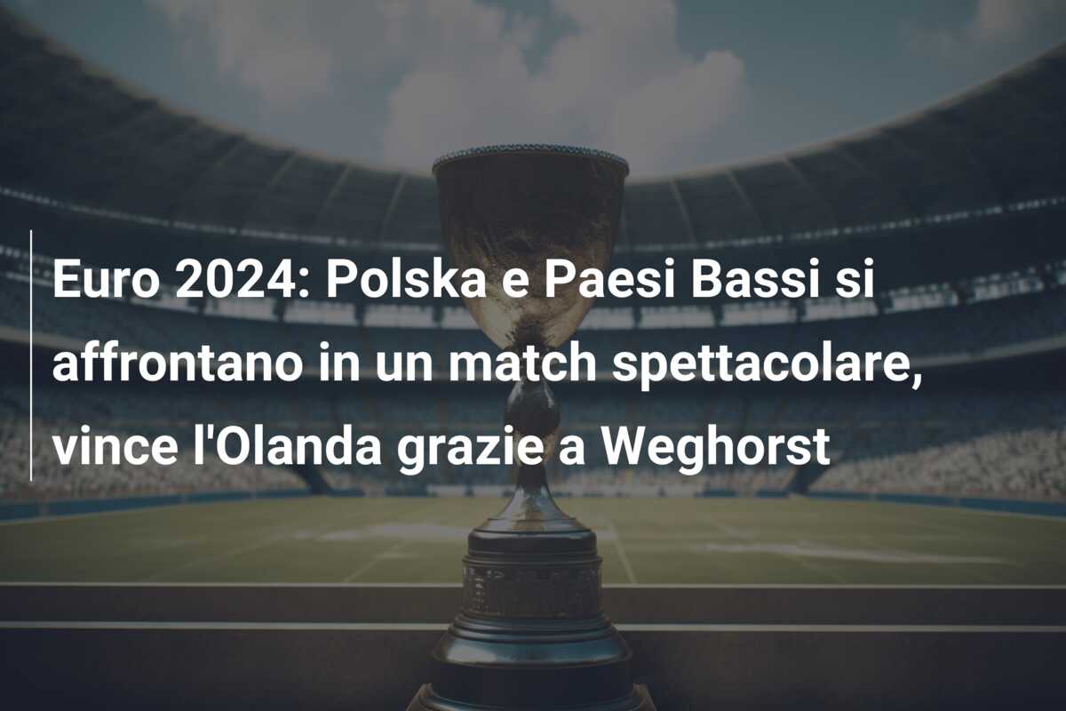 Euro 2024: Polska e Paesi Bassi si affrontano in un match spettacolare, vince l’Olanda grazie a Weghorst