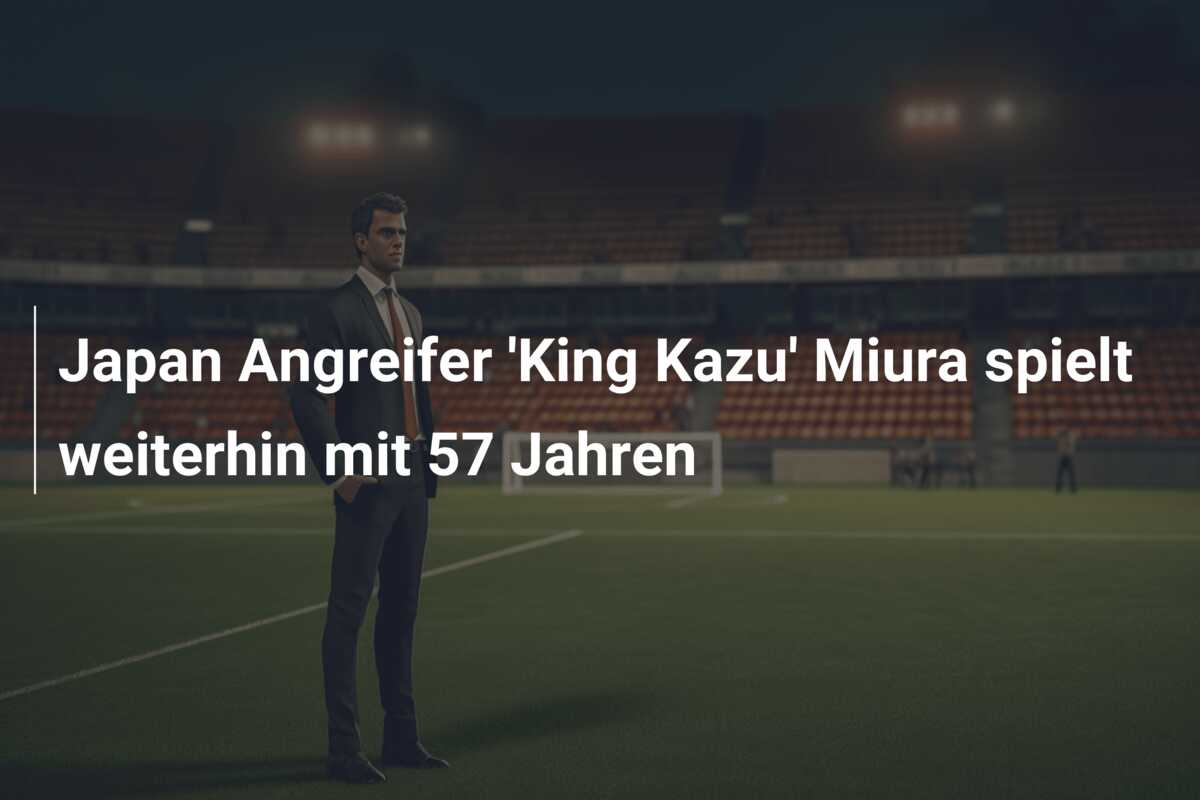 Japan Angreifer ‘King Kazu’ Miura spielt weiterhin mit 57 Jahren