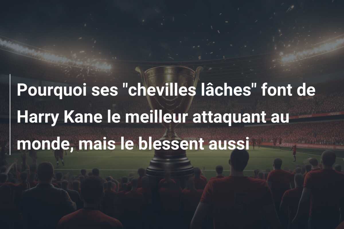 Pourquoi ses "chevilles lâches" font de Harry Kane le meilleur attaquant au monde, mais le blessent aussi