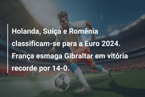 Holanda, Suíça e Romênia classificam-se para a Euro 2024. França esmaga Gibraltar em vitória recorde por 14-0.