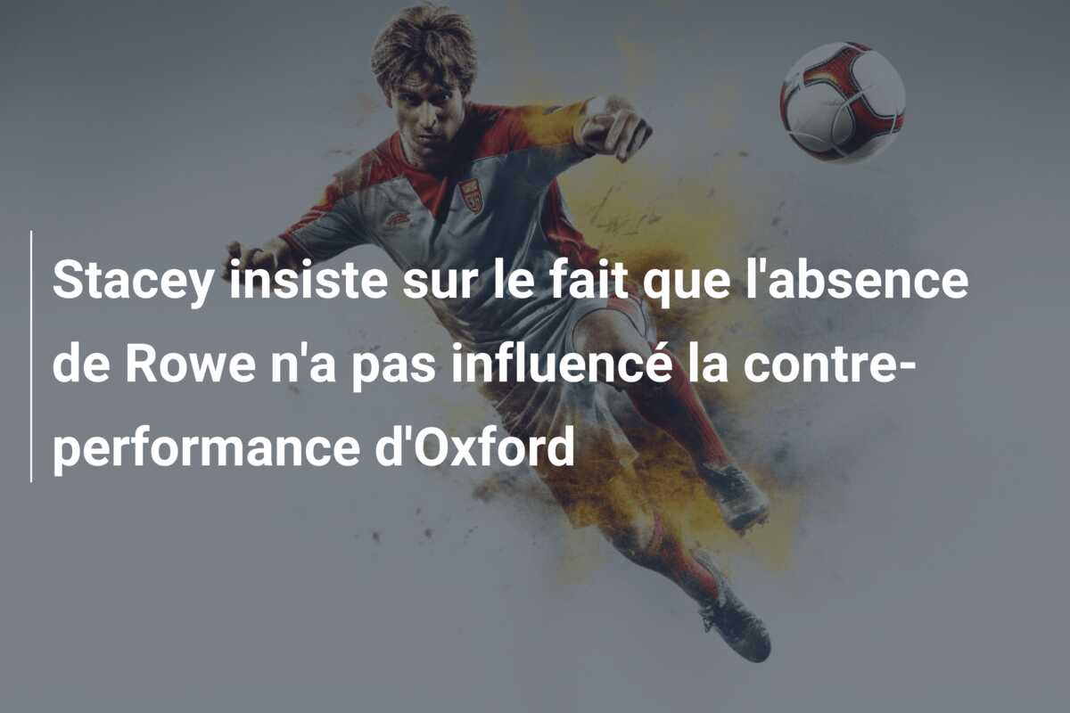 Stacey insiste sur le fait que l’absence de Rowe n’a pas influencé la contre-performance d’Oxford