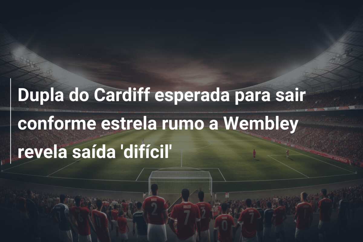 Dupla do Cardiff esperada para sair conforme estrela rumo a Wembley revela saída ‘difícil’