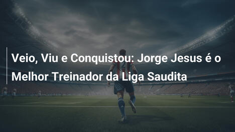 Veio, Viu e Conquistou: Jorge Jesus é o Melhor Treinador da Liga Saudita