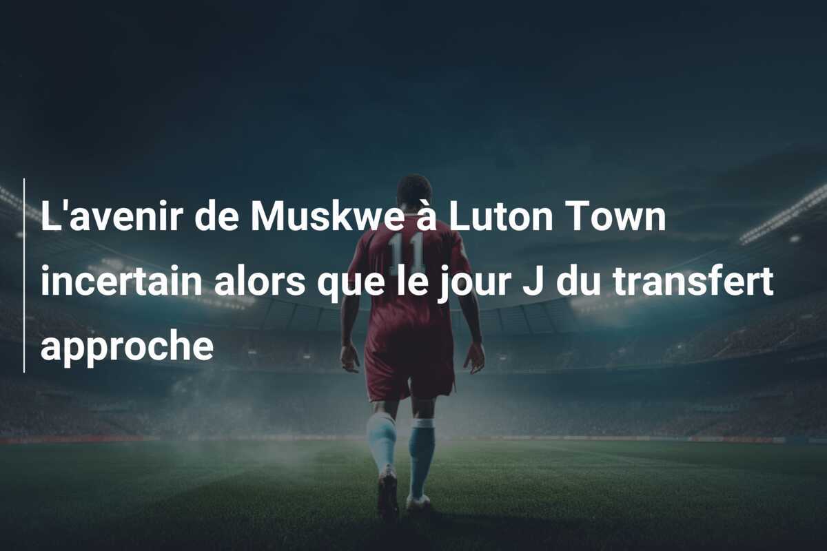L'avenir de Muskwe à Luton Town incertain alors que le jour J du transfert approche