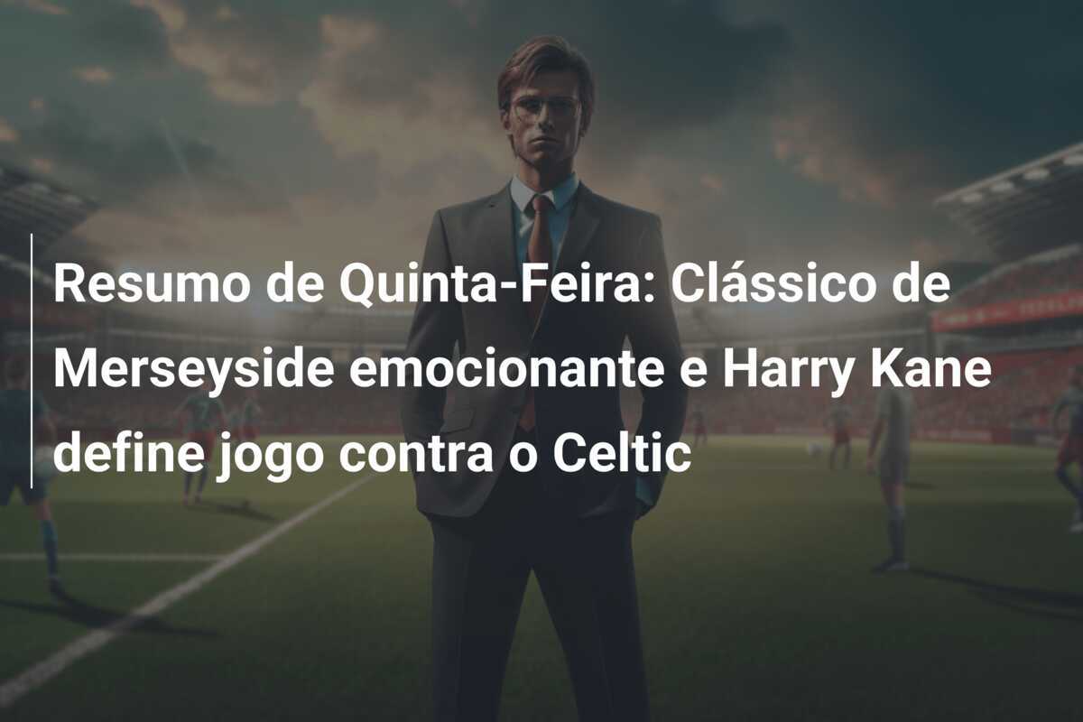 Resumo de Quinta-Feira: Clássico de Merseyside emocionante e Harry Kane define jogo contra o Celtic