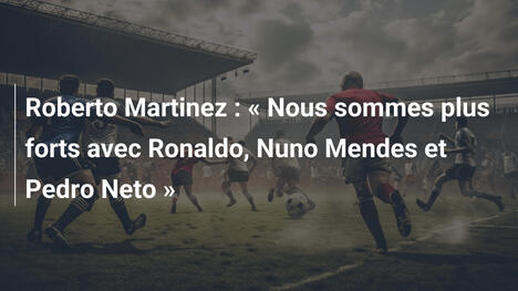 Roberto Martinez : « Nous sommes plus forts avec Ronaldo, Nuno Mendes et Pedro Neto »