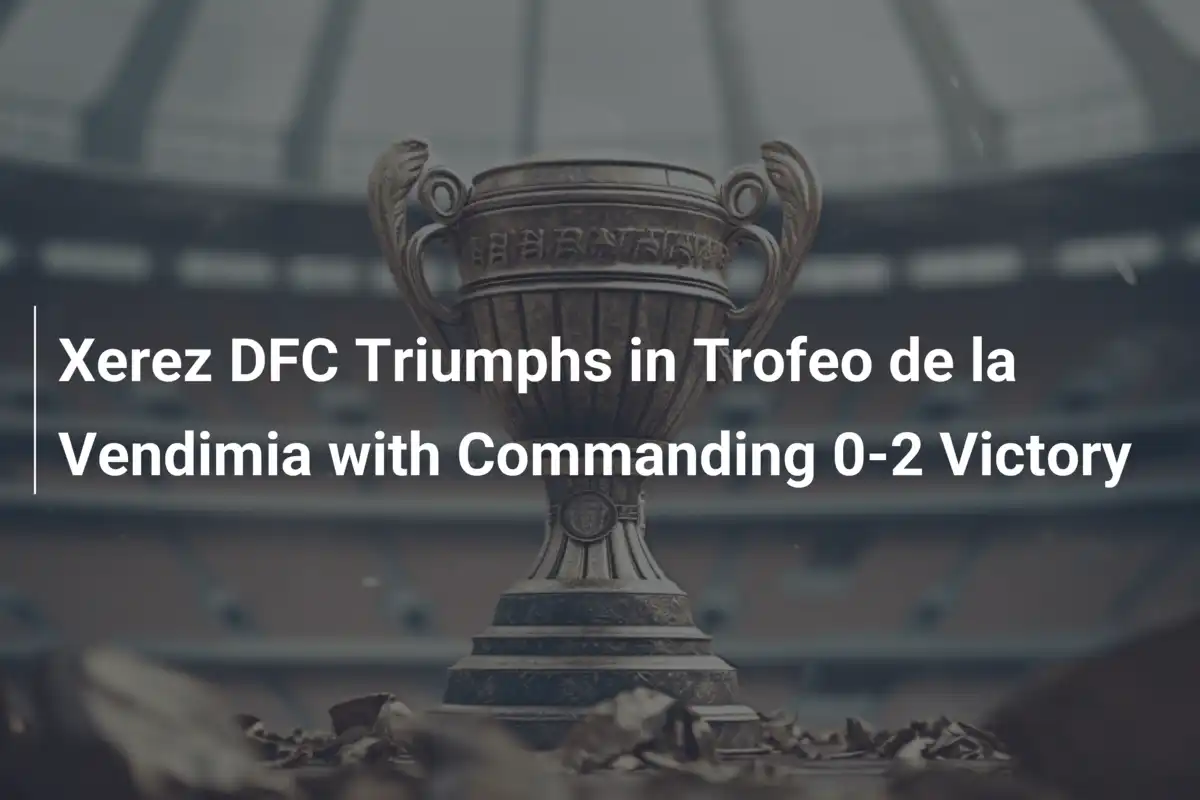 Xerez DFC trionfa nel Trofeo de la Vendimia: un 0-2 che non lascia scampo