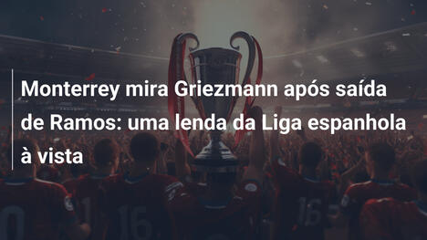 Monterrey mira Griezmann após saída de Ramos: uma lenda da Liga espanhola à vista
