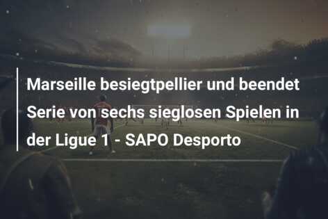 Marseille besiegtpellier und beendet Serie von sechs sieglosen Spielen in der Ligue 1 – SAPO Desporto