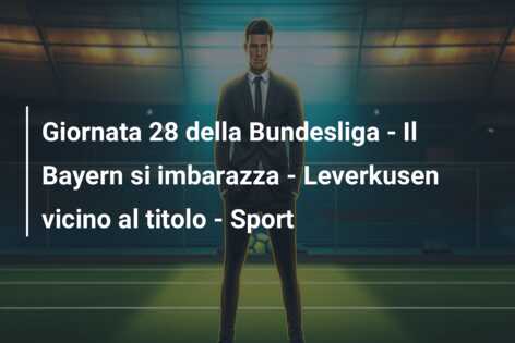 Giornata 28 della Bundesliga – Il Bayern si imbarazza – Leverkusen vicino al titolo – Sport