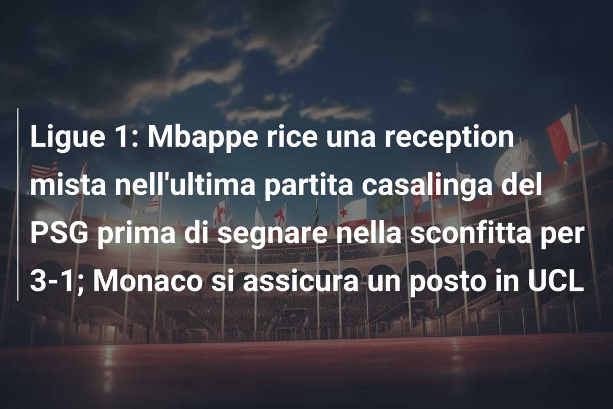 Ligue 1: Mbappe rice una reception mista nell’ultima partita casalinga del PSG prima di segnare nella sconfitta per 3-1; Monaco si assicura un posto in UCL