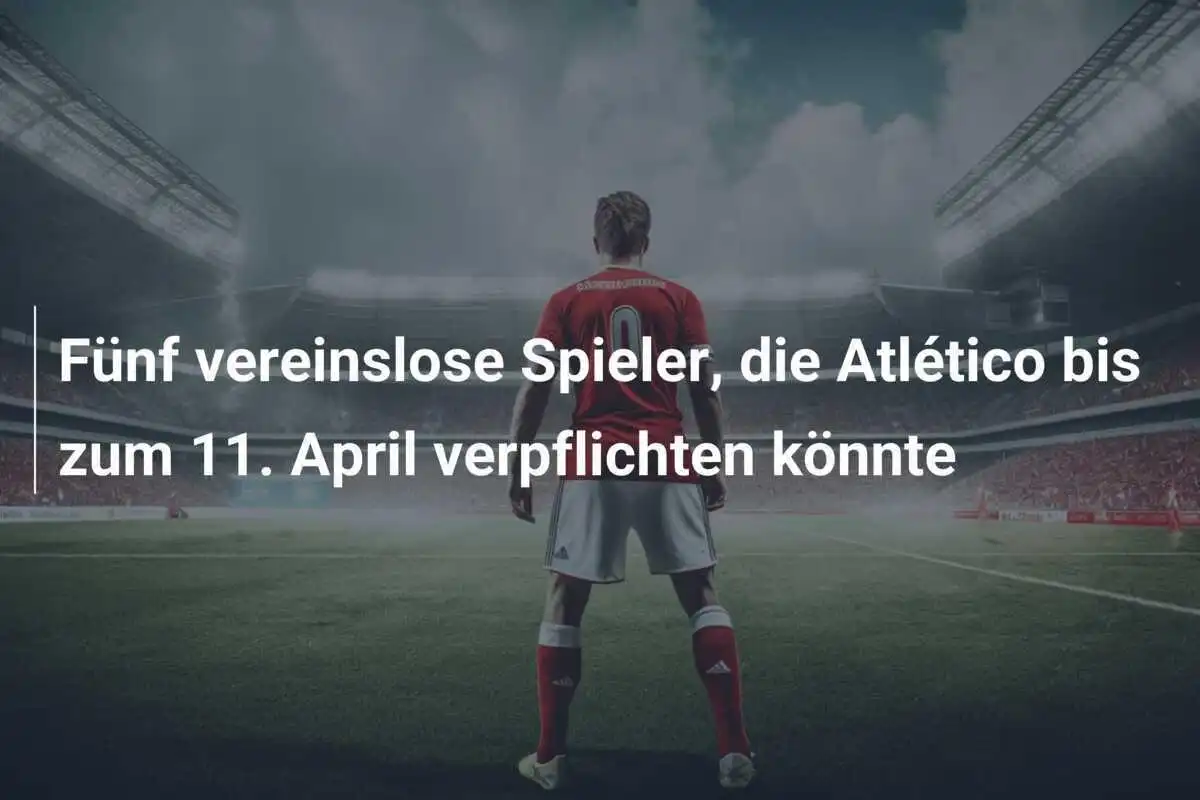 Fünf vereinslose Spieler, die Atlético bis zum 11. April verpflichten könnte