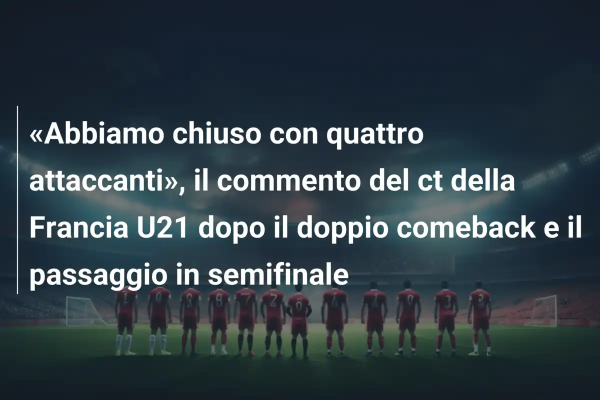 «Abbiamo chiuso con quattro attaccanti», il commento del ct della Francia U21 dopo il doppio comeback e il passaggio in semifinale