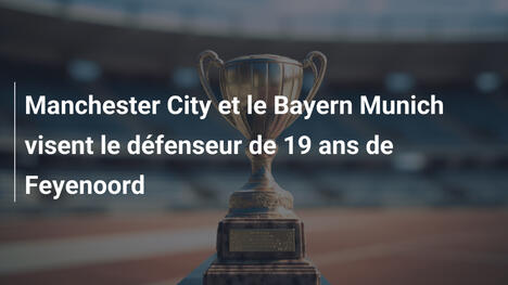 Manchester City et le Bayern Munich visent le défenseur de 19 ans de Feyenoord