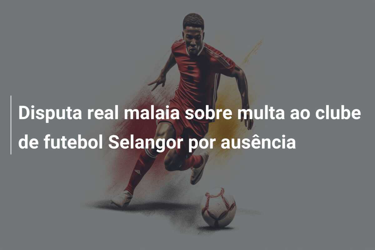 Disputa real malaia sobre multa ao clube de futebol Selangor por ausência