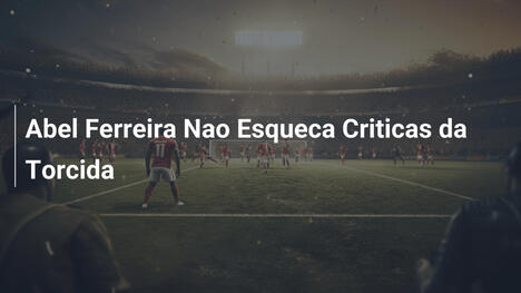 Abel Ferreira Nao Esqueca Criticas da Torcida