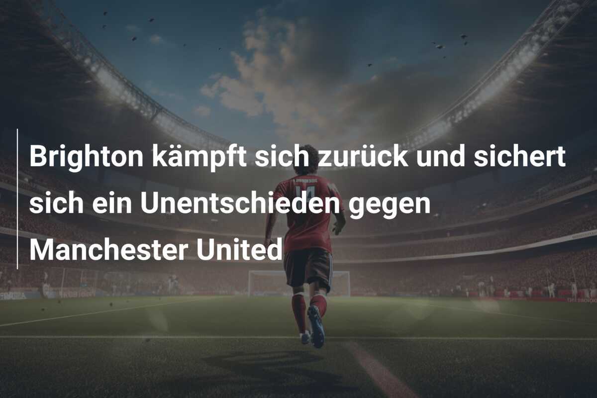 Brighton kämpft sich zurück und sichert sich ein Unentschieden gegen Manchester United
