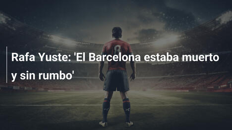 Rafa Yuste: 'El Barcelona estaba muerto y sin rumbo'