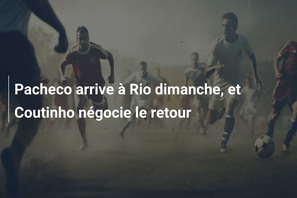 Pacheco arrive à Rio dimanche, et Coutinho négocie le retour