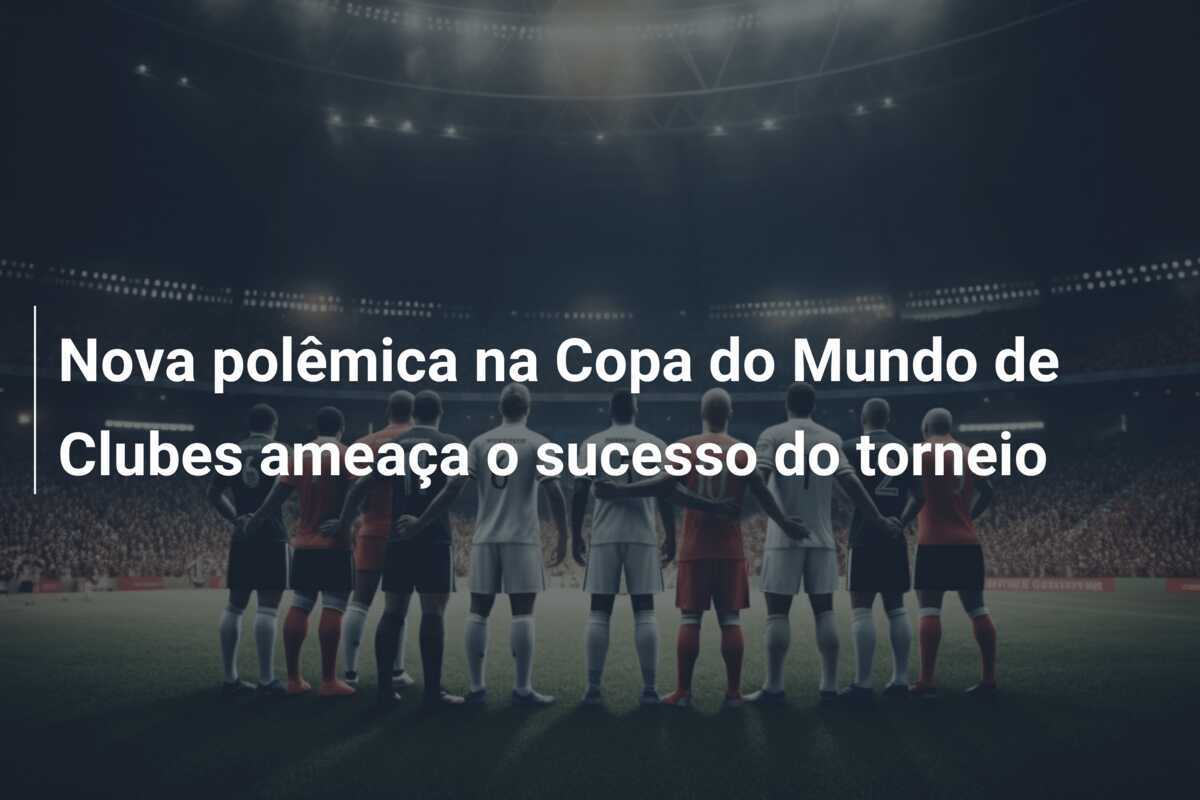Nova polêmica na Copa do Mundo de Clubes ameaça o sucesso do torneio