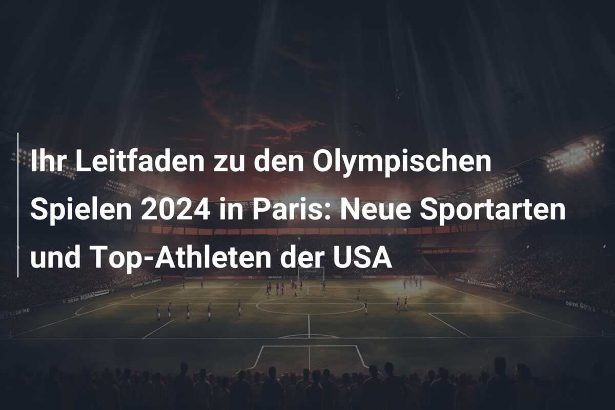 Ihr Leitfaden zu den Olympischen Spielen 2024 in Paris: Neue Sportarten und Top-Athleten der USA