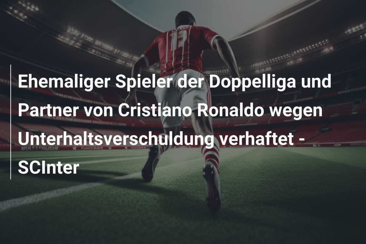 Ehemaliger Spieler der Doppelliga und Partner von Cristiano Ronaldo wegen Unterhaltsverschuldung verhaftet - SCInter