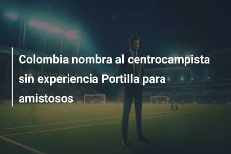 Colombia nombra al centrocampista sin experiencia Portilla para amistosos