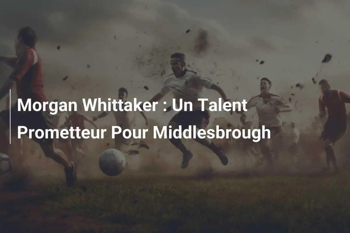 Morgan Whittaker : Un Talent Prometteur Pour Middlesbrough