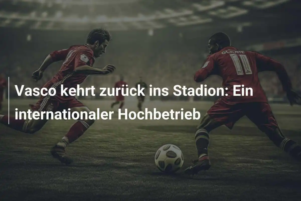 Vasco kehrt zurück ins Stadion: Ein internationaler Hochbetrieb
