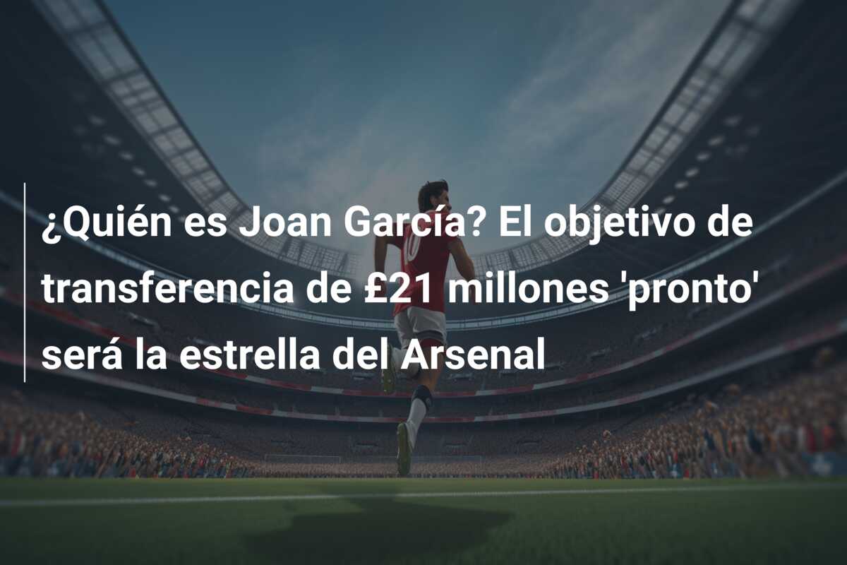 ¿Quién es Joan García? El objetivo de transferencia de £21 millones ‘pronto’ será la estrella del Arsenal