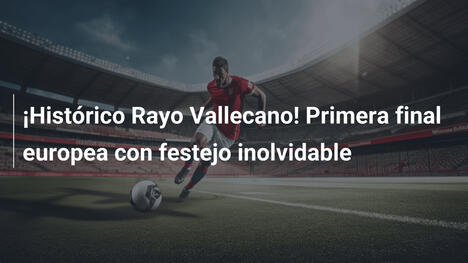 ¡Histórico Rayo Vallecano! Primera final europea con festejo inolvidable