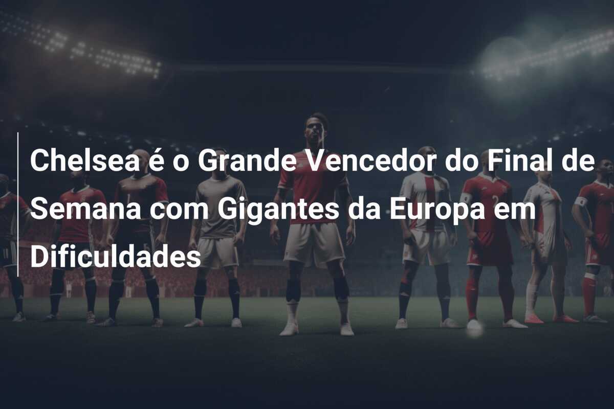 Chelsea é o Grande Vencedor do Final de Semana com Gigantes da Europa em Dificuldades